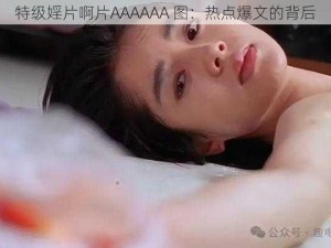 特级婬片啊片AAAAAA 图：热点爆文的背后