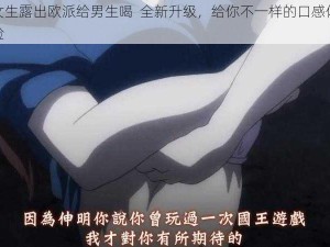 女生露出欧派给男生喝  全新升级，给你不一样的口感体验