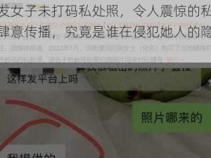 爆料发女子未打码私处照，令人震惊的私密照片被肆意传播，究竟是谁在侵犯她人的隐私权？