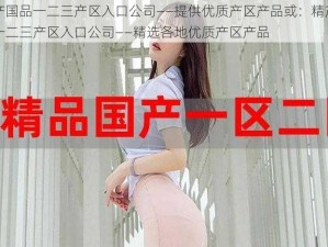 精产国品一二三产区入口公司——提供优质产区产品或：精产国品一二三产区入口公司——精选各地优质产区产品