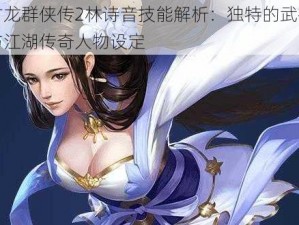 古龙群侠传2林诗音技能解析：独特的武技与江湖传奇人物设定