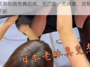 日本成熟视频免费视频，无广告，无病毒，流畅观看，精彩不断