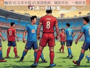 韩国 VS 日本中国 VS 美国视频，精彩对决，一触即发