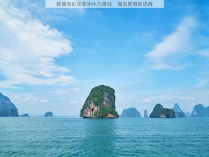 爱情岛论坛亚洲永久路线：海岛度假新选择