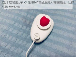 四川老熟妇乱子 XX 性 BBW 高品质成人情趣用品，让你体验极致快感