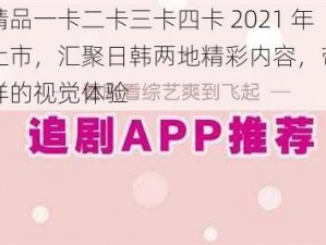 日韩精品一卡二卡三卡四卡 2021 年全新上市，汇聚日韩两地精彩内容，带给你不一样的视觉体验