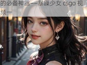 暴躁少女 csgo 视频一：游戏大神的必备神器——暴躁少女 csgo 视频一