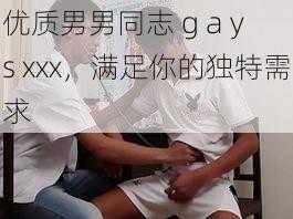 优质男男同志 g a y s xxx，满足你的独特需求