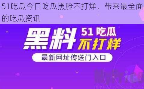 51吃瓜今日吃瓜黑脸不打烊，带来最全面的吃瓜资讯