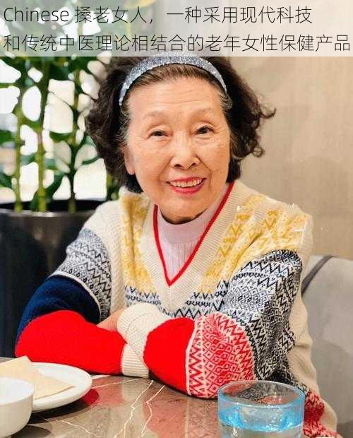 Chinese 搡老女人，一种采用现代科技和传统中医理论相结合的老年女性保健产品