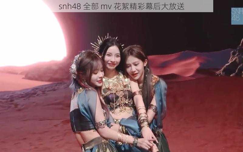 snh48 全部 mv 花絮精彩幕后大放送