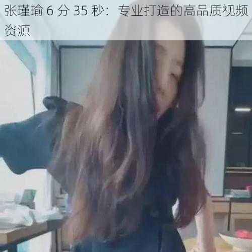 张瑾瑜 6 分 35 秒：专业打造的高品质视频资源