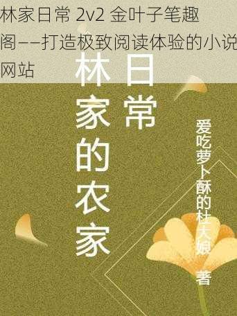 林家日常 2v2 金叶子笔趣阁——打造极致阅读体验的小说网站