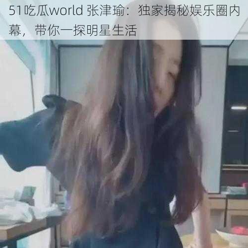 51吃瓜world 张津瑜：独家揭秘娱乐圈内幕，带你一探明星生活