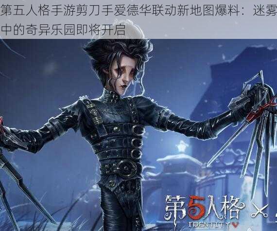 第五人格手游剪刀手爱德华联动新地图爆料：迷雾中的奇异乐园即将开启