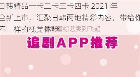 日韩精品一卡二卡三卡四卡 2021 年全新上市，汇聚日韩两地精彩内容，带给你不一样的视觉体验