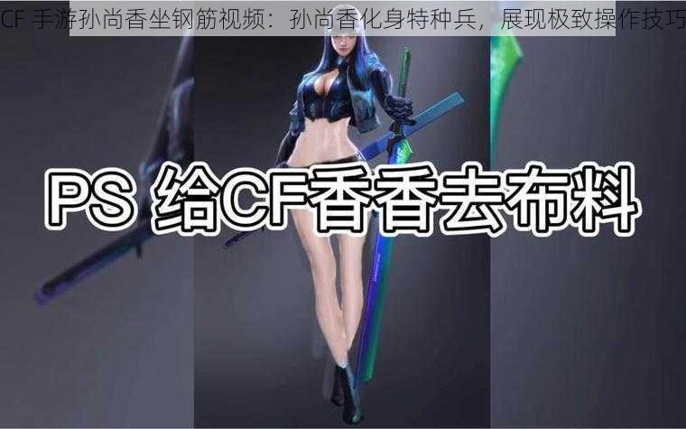 CF 手游孙尚香坐钢筋视频：孙尚香化身特种兵，展现极致操作技巧