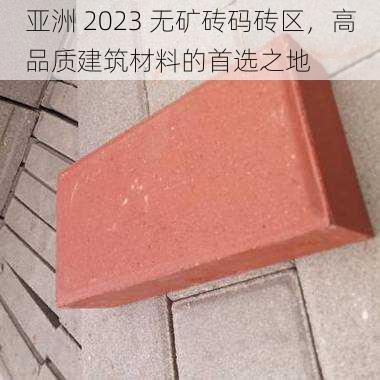 亚洲 2023 无矿砖码砖区，高品质建筑材料的首选之地