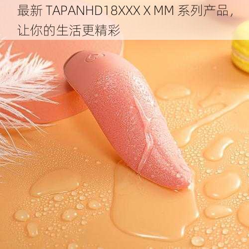 最新 TAPANHD18XXXⅩMM 系列产品，让你的生活更精彩