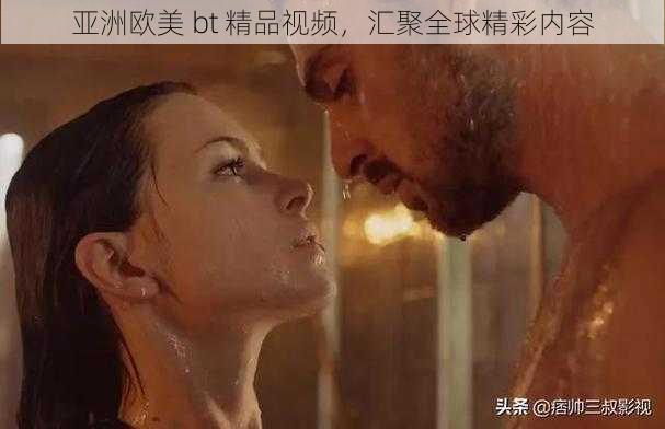 亚洲欧美 bt 精品视频，汇聚全球精彩内容