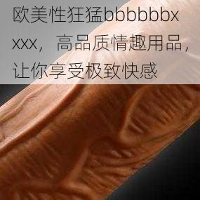 欧美性狂猛bbbbbbxxxx，高品质情趣用品，让你享受极致快感