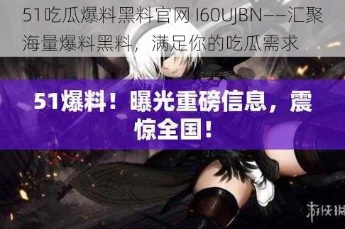 51吃瓜爆料黑料官网 I60UJBN——汇聚海量爆料黑料，满足你的吃瓜需求