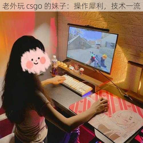 老外玩 csgo 的妹子：操作犀利，技术一流