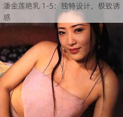 潘金莲艳乳 1-5：独特设计，极致诱惑