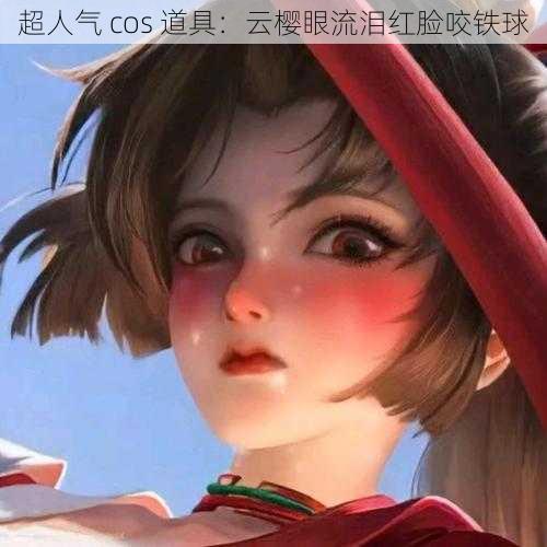 超人气 cos 道具：云樱眼流泪红脸咬铁球