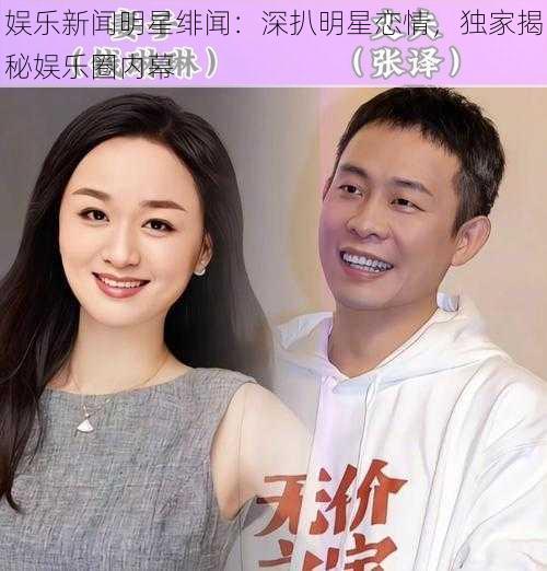 娱乐新闻明星绯闻：深扒明星恋情，独家揭秘娱乐圈内幕