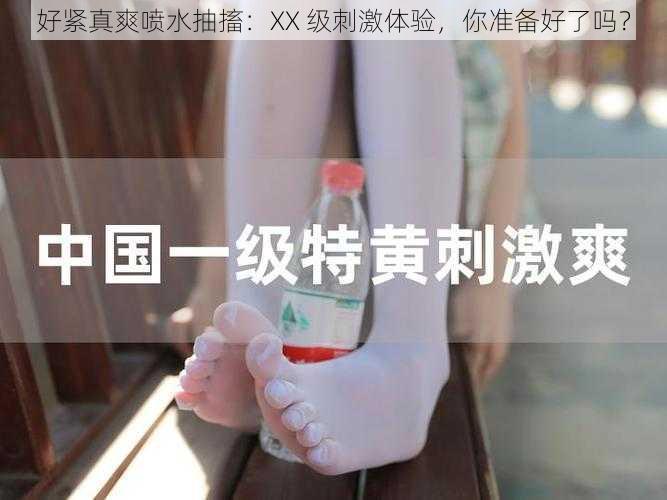 好紧真爽喷水抽搐：XX 级刺激体验，你准备好了吗？