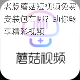 老版蘑菇短视频免费安装包在哪？助你畅享精彩视频