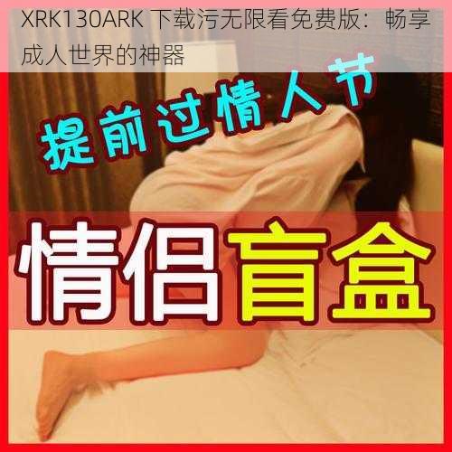 XRK130ARK 下载污无限看免费版：畅享成人世界的神器