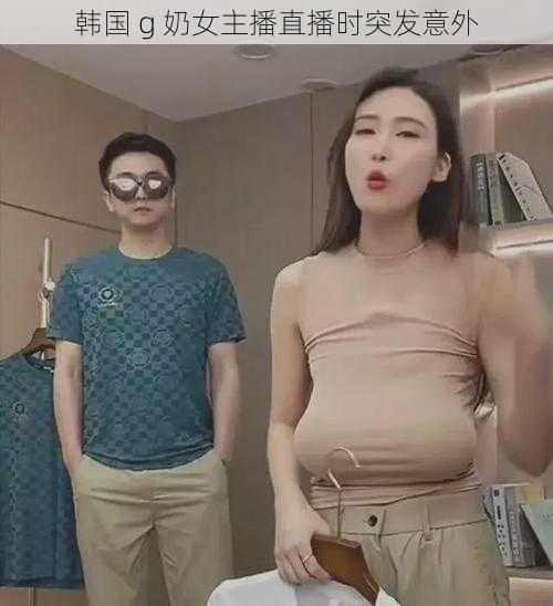 韩国 g 奶女主播直播时突发意外