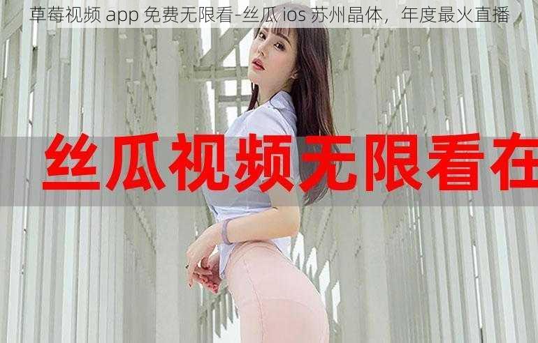 草莓视频 app 免费无限看-丝瓜 ios 苏州晶体，年度最火直播