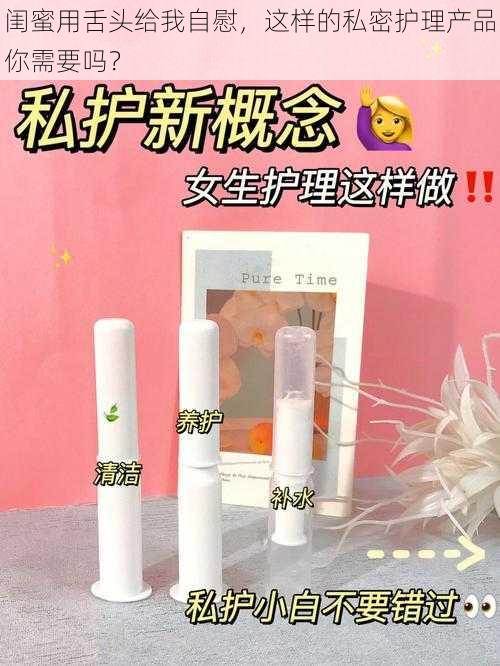 闺蜜用舌头给我自慰，这样的私密护理产品你需要吗？